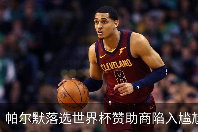 帕尔默落选世界杯赞助商陷入尴尬，可口可乐等被迫调整营销计划
