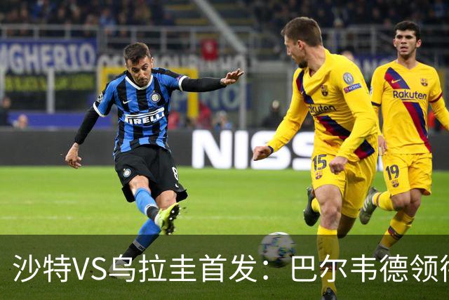 沙特VS乌拉圭首发：巴尔韦德领衔 努涅斯乌加特登场